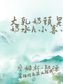 大乳奶头晃着喷奶水h小喜小说