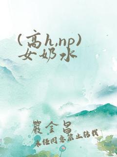 (高h,np)女奶水