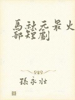 马秋元最火的三部短剧