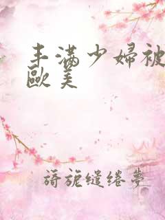 丰满少妇被猛烈欧美