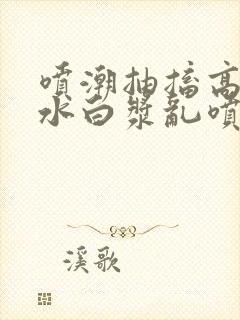 喷潮抽搐高潮喷水白浆乱喷在