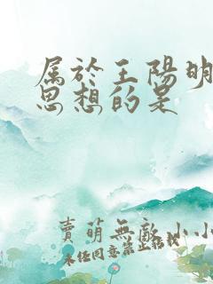 属于王阳明心学思想的是