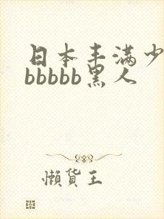 日本丰满少妇bbbbbb黑人