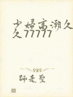 少妇高潮久久久久77777