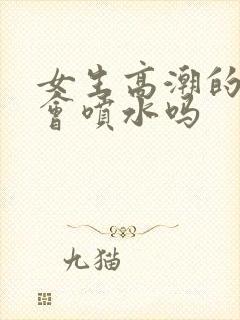 女生高潮的时候会喷水吗