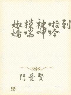 嫩模被啪到高潮娇喘呻吟