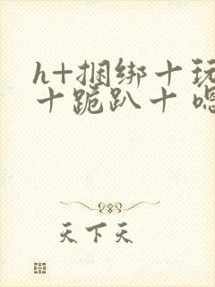 h+捆绑十玩弄十跪趴十 嗯啊