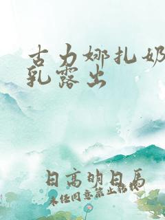 古力娜扎奶头全乳露出