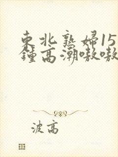 东北熟妇15分钟高潮嗷嗷叫