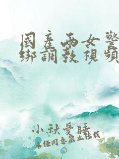 国产两女警被捆绑调教视频