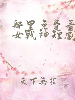 哪里免费看无上女战神短剧