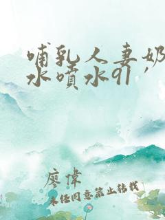 哺乳人妻奶头奶水喷水91′