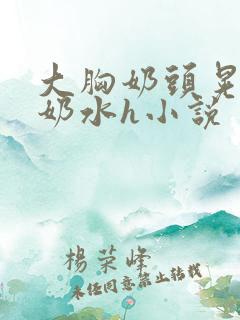 大胸奶头晃着喷奶水h小说