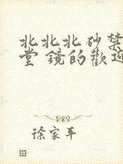 北北北砂禁慢天堂 镜的欢迎会