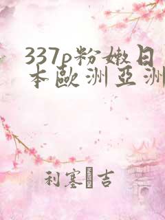 337p粉嫩日本欧洲亚洲大胆精品