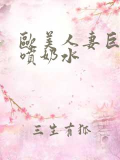 欧美人妻巨大乳喷奶水