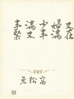 丰满少妇又爽又紧又丰满在线观看