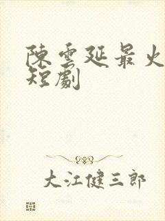 陈云延最火三部短剧
