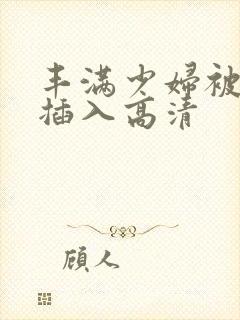 丰满少妇被猛烈插入高清