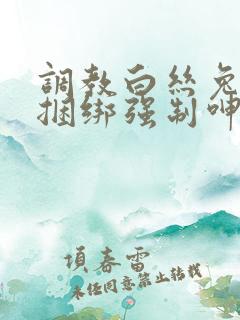 调教白丝兔女郎捆绑强制呻吟