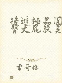 后进极品圆润翘臀大屁股美女