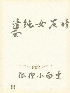 清纯女友晴塞跳蛋