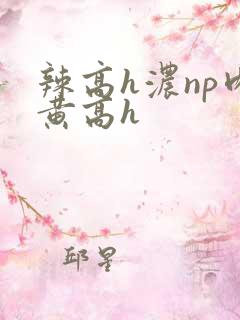 辣高h浓np肉黄高h