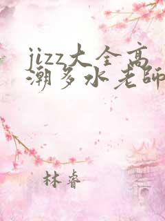 jizz大全高潮多水老师