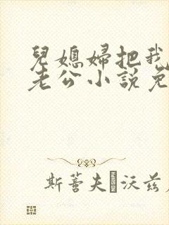 儿媳妇把我认成老公小说免费阅读