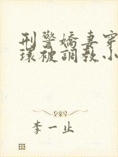 刑警娇妻穿着乳环被调教小说