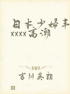 日本少妇丰满xxxxx高潮