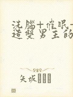 洗脑+催眠+改造双男主的小说