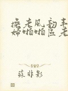 操老风韵丰满熟妇啪啪区老熟熟女