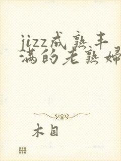 jizz成熟丰满的老熟妇