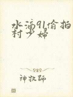 水滴91偷拍农村少妇