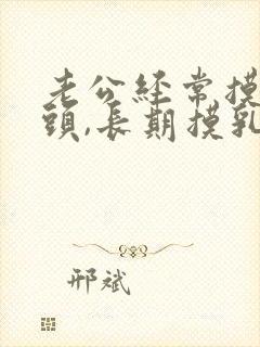 老公经常摸我乳头,长期摸乳头有什么危害么