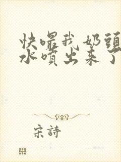 快嘬我奶头∽奶水喷出来了