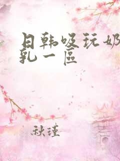 日韩吸玩奶头吃乳一区