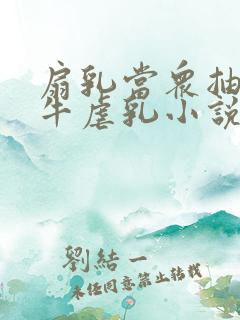 扇乳当众抽打奶牛虐乳小说