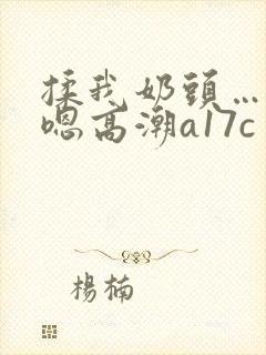 揉我奶头…啊…嗯高潮a17c