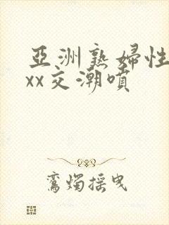 亚洲熟妇性xxxx交潮喷