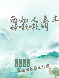 白嫩人妻丰满少妇嗷嗷叫