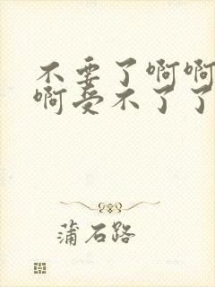 不要了啊啊啊啊啊受不了了嗯嗯嗯嗯嗯嗯好爽