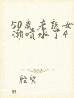 50岁老熟女高潮喷水了4