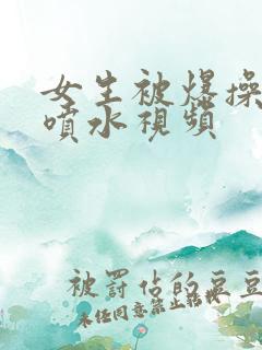 女生被爆操高潮喷水视频