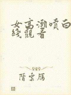 女高潮喷白浆在线观看