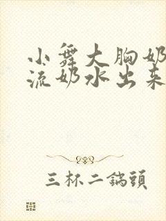 小舞大胸奶汁乳流奶水出来