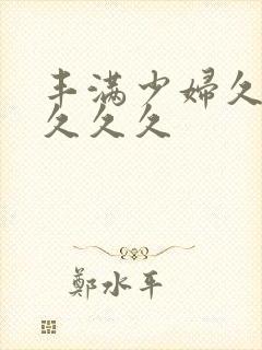 丰满少妇久久久久久久