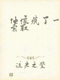 他像疯了一样的索取