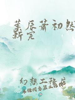 叶辰萧初然已更新完